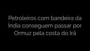 ​Petroleiros com bandeira da Índia conseguem passar por Ormuz pela costa do Irã 